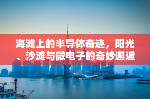 海滩上的半导体奇迹，阳光、沙滩与微电子的奇妙邂逅