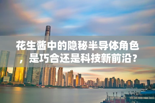 花生酱中的隐秘半导体角色，是巧合还是科技新前沿？