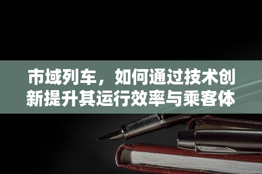 市域列车，如何通过技术创新提升其运行效率与乘客体验？