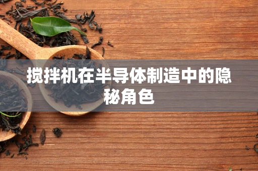搅拌机在半导体制造中的隐秘角色