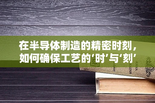 在半导体制造的精密时刻，如何确保工艺的‘时’与‘刻’精准无瑕？