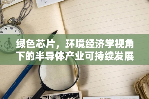 绿色芯片，环境经济学视角下的半导体产业可持续发展之路