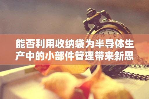 能否利用收纳袋为半导体生产中的小部件管理带来新思路？