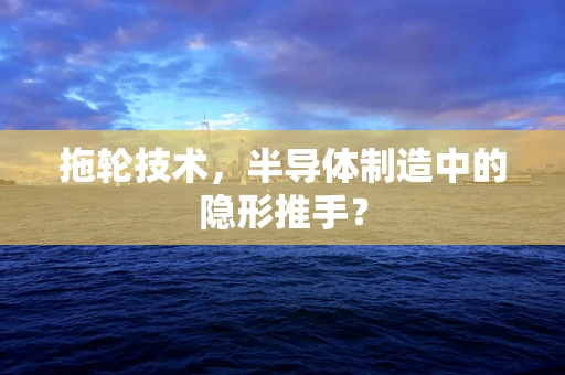 拖轮技术，半导体制造中的隐形推手？