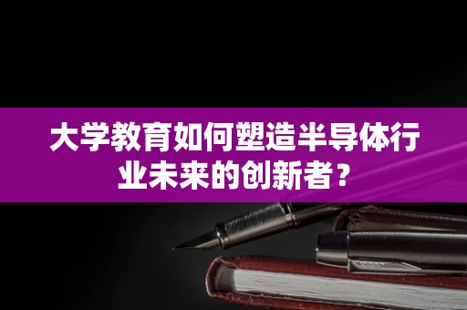 大学教育如何塑造半导体行业未来的创新者？