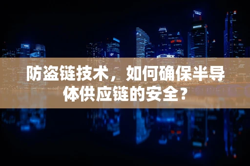 防盗链技术，如何确保半导体供应链的安全？