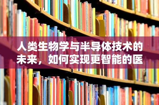 人类生物学与半导体技术的未来，如何实现更智能的医疗设备？