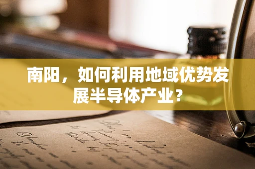 南阳，如何利用地域优势发展半导体产业？