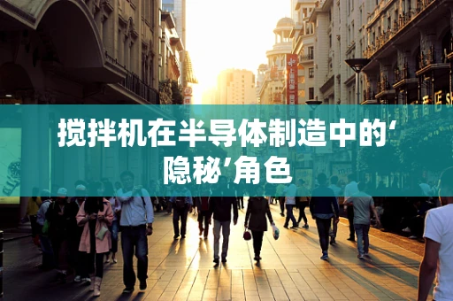 搅拌机在半导体制造中的‘隐秘’角色