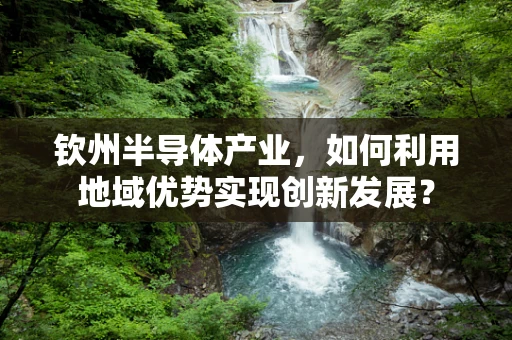 钦州半导体产业，如何利用地域优势实现创新发展？