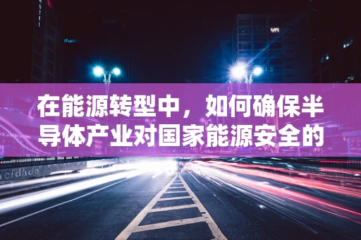在能源转型中，如何确保半导体产业对国家能源安全的战略支撑？