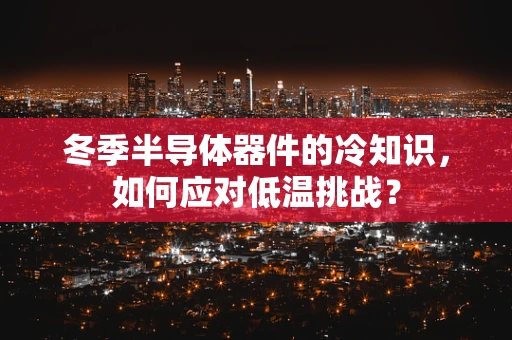 冬季半导体器件的冷知识，如何应对低温挑战？