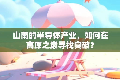 山南的半导体产业，如何在高原之巅寻找突破？