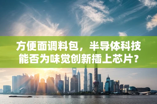 方便面调料包，半导体科技能否为味觉创新插上芯片？