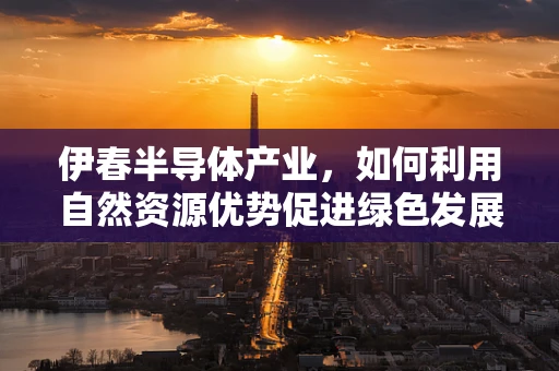 伊春半导体产业，如何利用自然资源优势促进绿色发展？