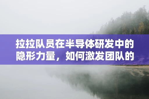 拉拉队员在半导体研发中的隐形力量，如何激发团队的芯动力？