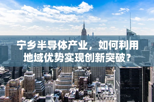 宁乡半导体产业，如何利用地域优势实现创新突破？