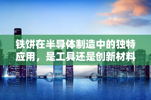 铁饼在半导体制造中的独特应用，是工具还是创新材料？