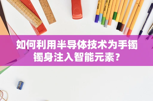 如何利用半导体技术为手镯镯身注入智能元素？