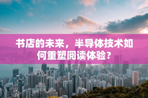 书店的未来，半导体技术如何重塑阅读体验？