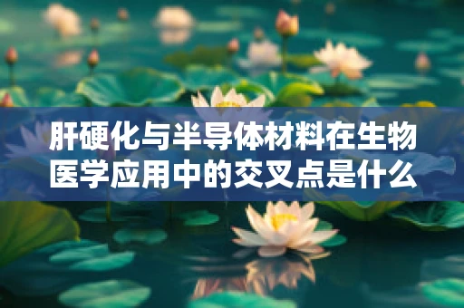 肝硬化与半导体材料在生物医学应用中的交叉点是什么？