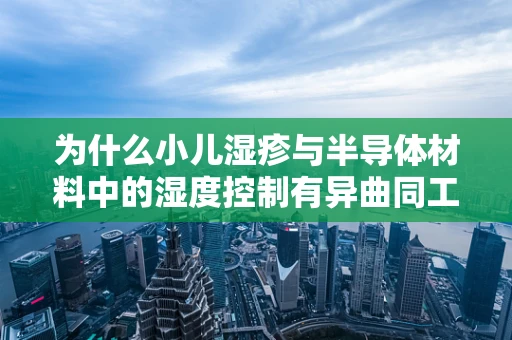 为什么小儿湿疹与半导体材料中的湿度控制有异曲同工之妙？
