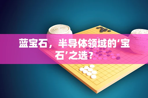 蓝宝石，半导体领域的‘宝石’之选？
