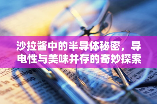 沙拉酱中的半导体秘密，导电性与美味并存的奇妙探索