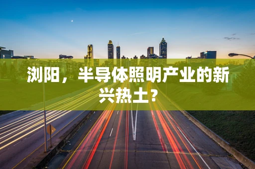 浏阳，半导体照明产业的新兴热土？