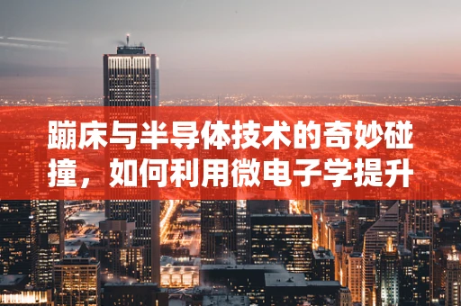 蹦床与半导体技术的奇妙碰撞，如何利用微电子学提升蹦床安全与性能？