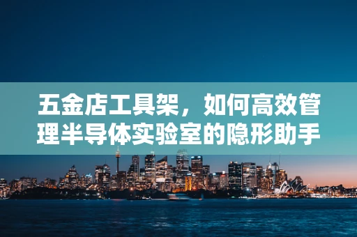五金店工具架，如何高效管理半导体实验室的隐形助手？