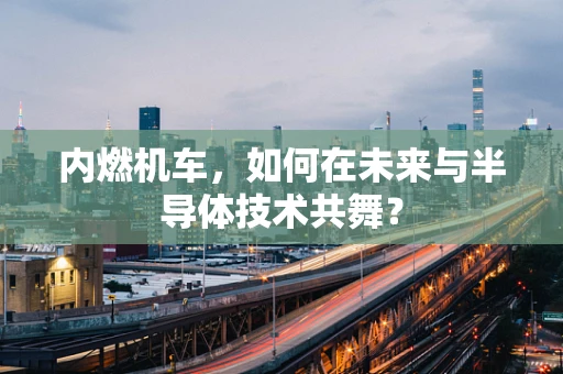 内燃机车，如何在未来与半导体技术共舞？