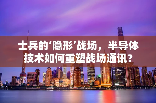 士兵的‘隐形’战场，半导体技术如何重塑战场通讯？