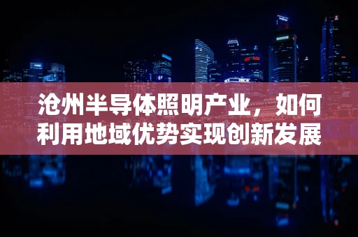 沧州半导体照明产业，如何利用地域优势实现创新发展？