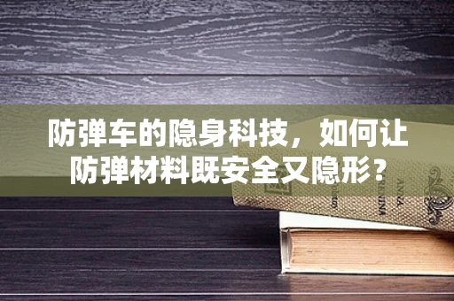 防弹车的隐身科技，如何让防弹材料既安全又隐形？