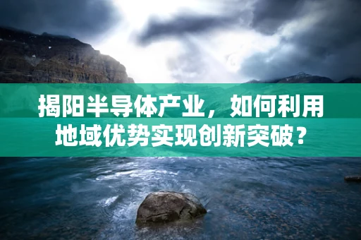 揭阳半导体产业，如何利用地域优势实现创新突破？