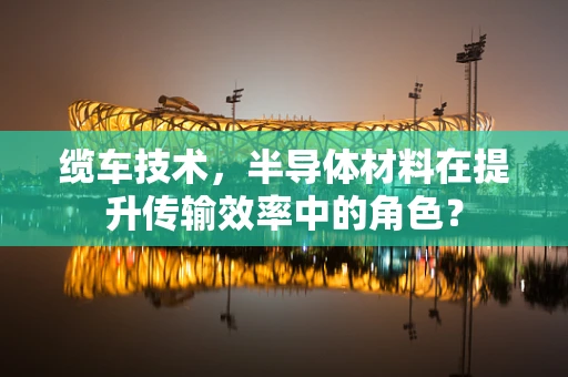 缆车技术，半导体材料在提升传输效率中的角色？