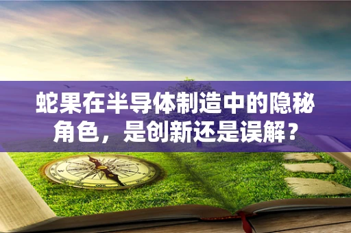 蛇果在半导体制造中的隐秘角色，是创新还是误解？