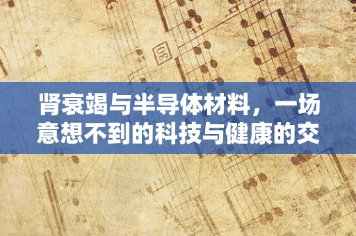 肾衰竭与半导体材料，一场意想不到的科技与健康的交集