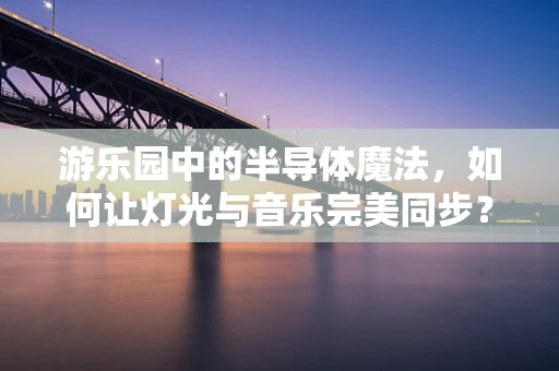 游乐园中的半导体魔法，如何让灯光与音乐完美同步？