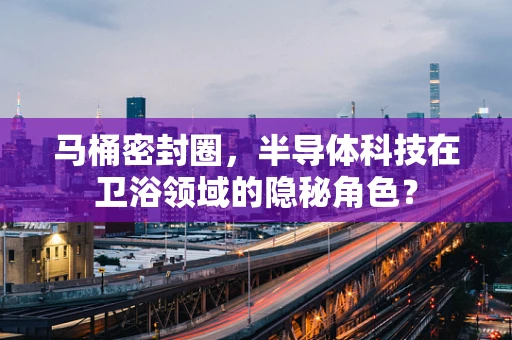 马桶密封圈，半导体科技在卫浴领域的隐秘角色？