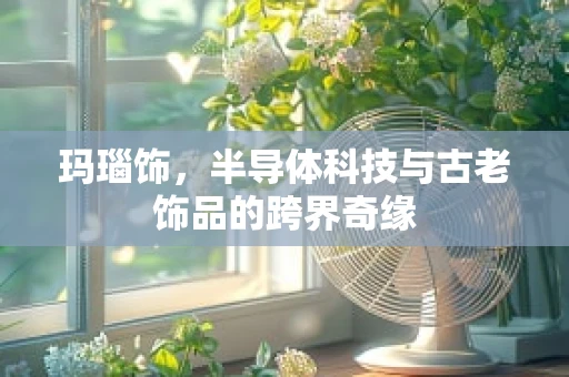 玛瑙饰，半导体科技与古老饰品的跨界奇缘