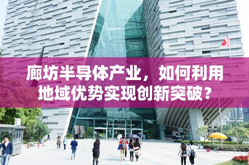 廊坊半导体产业，如何利用地域优势实现创新突破？