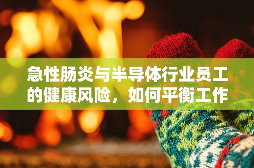 急性肠炎与半导体行业员工的健康风险，如何平衡工作与健康？