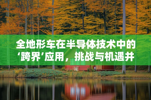 全地形车在半导体技术中的‘跨界’应用，挑战与机遇并存