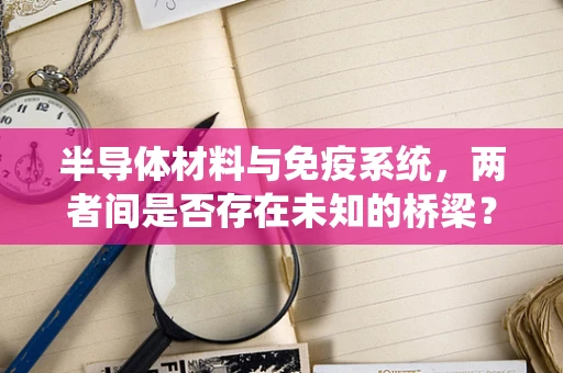 半导体材料与免疫系统，两者间是否存在未知的桥梁？