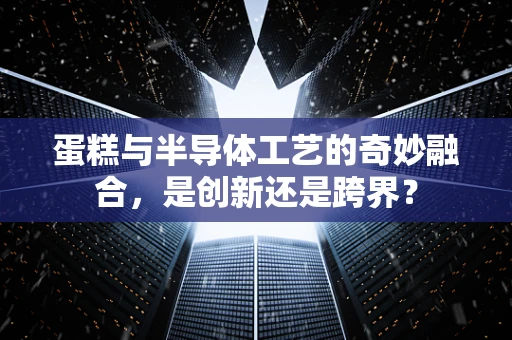 蛋糕与半导体工艺的奇妙融合，是创新还是跨界？