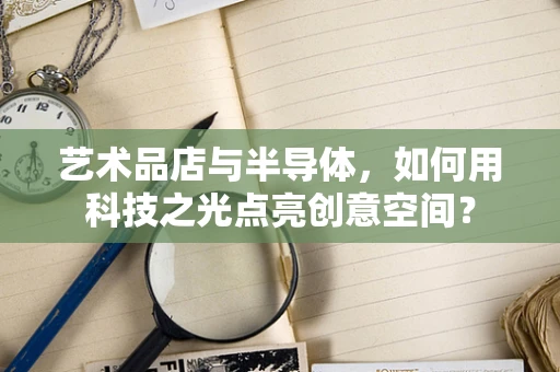 艺术品店与半导体，如何用科技之光点亮创意空间？