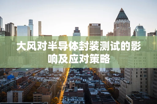 大风对半导体封装测试的影响及应对策略