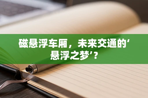 磁悬浮车厢，未来交通的‘悬浮之梦’？